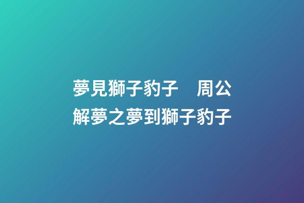 夢見獅子豹子　周公解夢之夢到獅子豹子